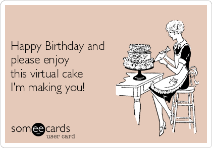 

Happy Birthday and
please enjoy
this virtual cake
I'm making you!