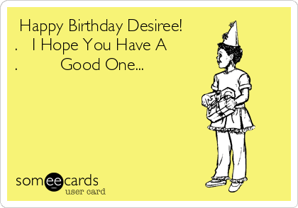  Happy Birthday Desiree!
.   I Hope You Have A 
.         Good One...