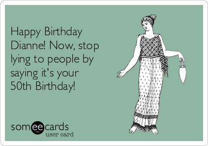 
Happy Birthday
Dianne! Now, stop
lying to people by
saying it's your
50th Birthday!