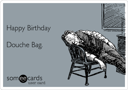 

Happy Birthday

Douche Bag.