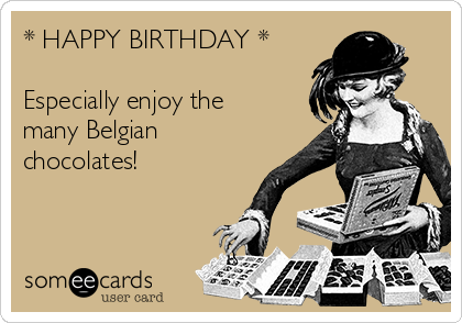 * HAPPY BIRTHDAY * 

Especially enjoy the
many Belgian
chocolates!