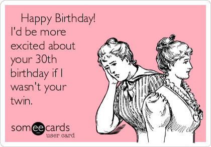    Happy Birthday!
I'd be more
excited about
your 30th
birthday if I
wasn't your
twin.