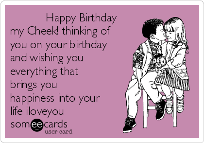            Happy Birthday
my Cheek! thinking of
you on your birthday
and wishing you
everything that
brings you
happiness into your
life iloveyou