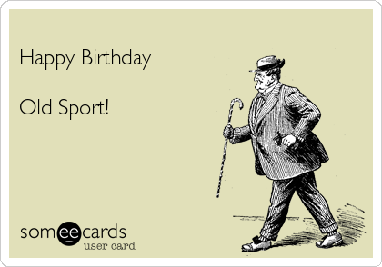
Happy Birthday

Old Sport!