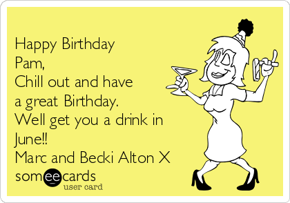 
Happy Birthday
Pam,
Chill out and have
a great Birthday.
Well get you a drink in
June!!
Marc and Becki Alton X