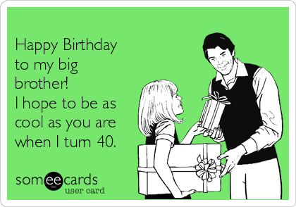 
Happy Birthday
to my big
brother!    
I hope to be as
cool as you are
when I turn 40.