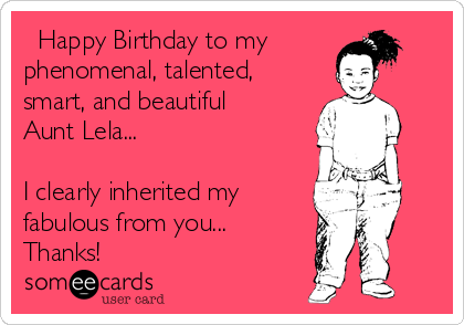   Happy Birthday to my
phenomenal, talented,
smart, and beautiful
Aunt Lela...

I clearly inherited my
fabulous from you...
Thanks!