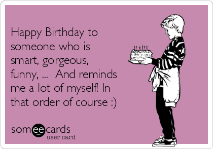 
Happy Birthday to
someone who is
smart, gorgeous,
funny, ...  And reminds
me a lot of myself! In
that order of course :) 