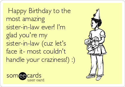  Happy Birthday to the
most amazing
sister-in-law ever! I'm
glad you're my
sister-in-law (cuz let's
face it- most couldn't
handle your craziness!) :)
 