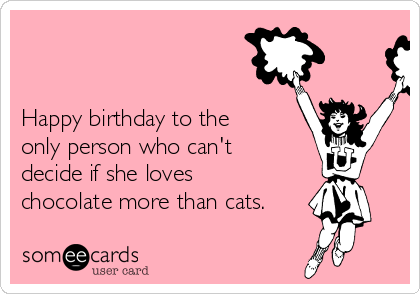 


Happy birthday to the
only person who can't
decide if she loves 
chocolate more than cats.
