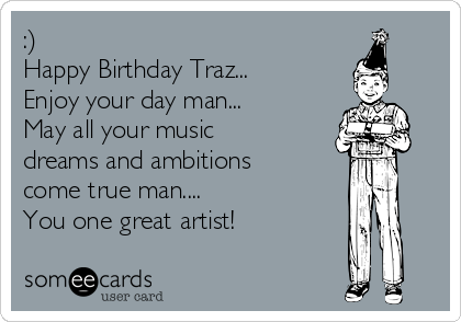 :) 
Happy Birthday Traz... 
Enjoy your day man... 
May all your music
dreams and ambitions
come true man.... 
You one great artist!