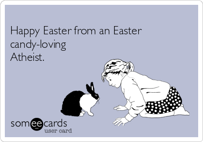
Happy Easter from an Easter
candy-loving
Atheist.
