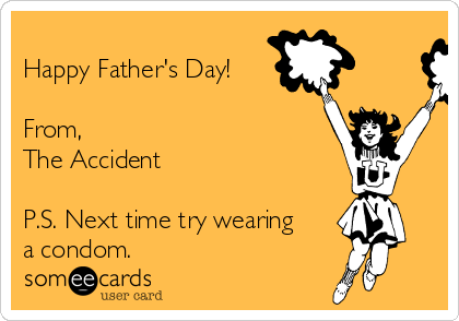 
Happy Father's Day!

From,
The Accident

P.S. Next time try wearing
a condom.