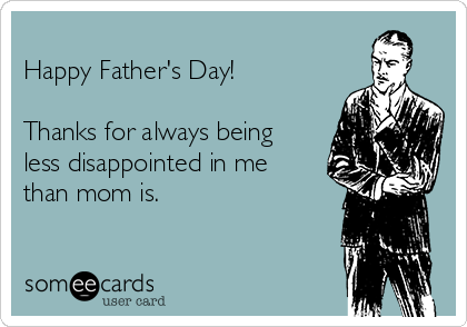 
Happy Father's Day!

Thanks for always being
less disappointed in me
than mom is.