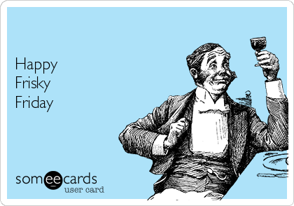 

Happy
Frisky 
Friday 