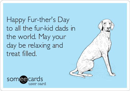 
Happy Fur-ther's Day
to all the fur-kid dads in
the world. May your
day be relaxing and
treat filled.