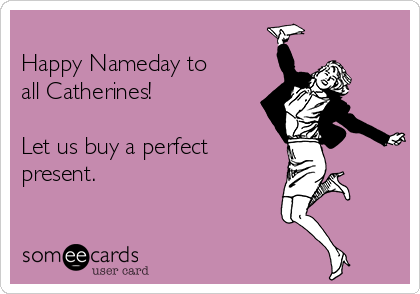 
Happy Nameday to
all Catherines!

Let us buy a perfect
present.