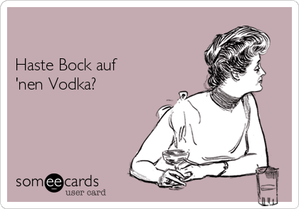 

Haste Bock auf
'nen Vodka?