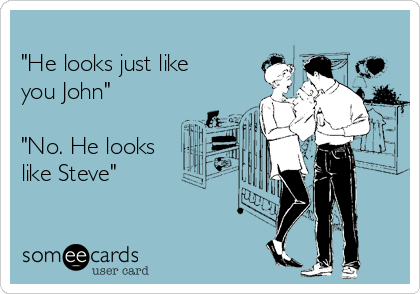 
"He looks just like
you John"

"No. He looks
like Steve"