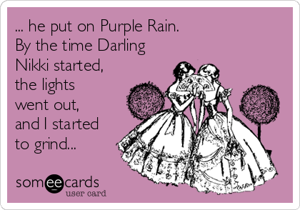 ... he put on Purple Rain.
By the time Darling
Nikki started,
the lights
went out,
and I started
to grind...