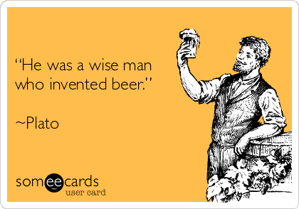                          

“He was a wise man
who invented beer.”  

~Plato