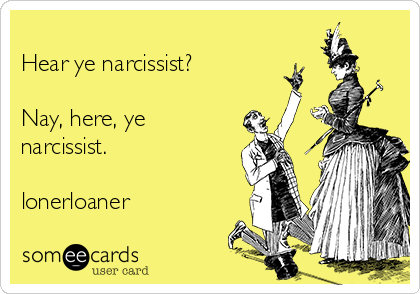 
Hear ye narcissist?

Nay, here, ye
narcissist. 

lonerloaner