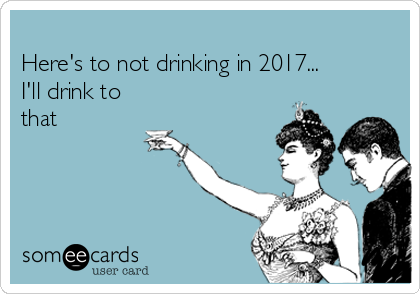 
Here's to not drinking in 2017...  
I'll drink to
that