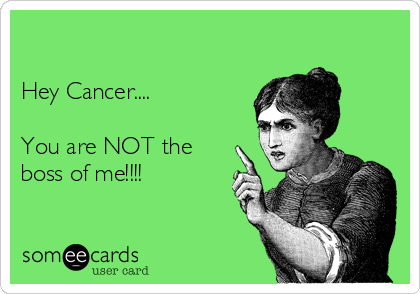 

Hey Cancer....

You are NOT the
boss of me!!!!