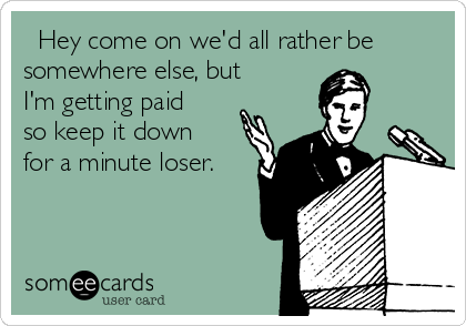   Hey come on we'd all rather be
somewhere else, but
I'm getting paid
so keep it down
for a minute loser.