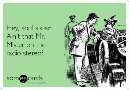 

Hey, soul sister.
Ain't that Mr.
Mister on the
radio stereo?