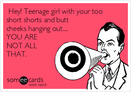  Hey! Teenage girl with your too
short shorts and butt
cheeks hanging out....
YOU ARE
NOT ALL
THAT.