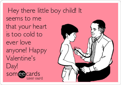  Hey there little boy child! It
seems to me
that your heart
is too cold to
ever love
anyone! Happy
Valentine's
Day!