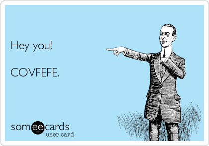 

Hey you!

COVFEFE. 