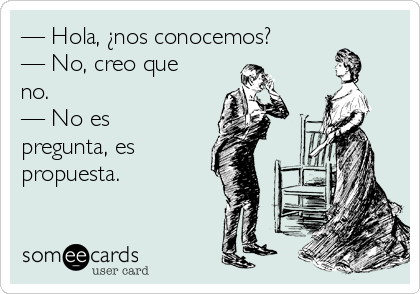 — Hola, ¿nos conocemos? 
— No, creo que
no. 
— No es
pregunta, es
propuesta.