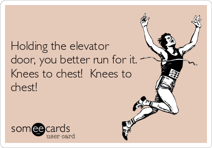 

Holding the elevator
door, you better run for it.
Knees to chest!  Knees to
chest!