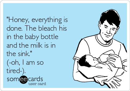 
"Honey, everything is
done. The bleach his
in the baby bottle
and the milk is in
the sink."
(-oh, I am so
tired-).