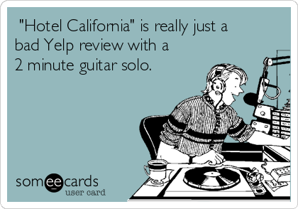  "Hotel California" is really just a
bad Yelp review with a
2 minute guitar solo. 