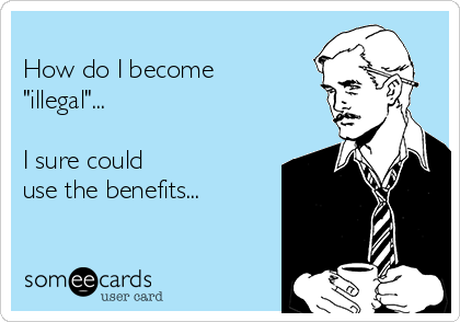 
How do I become
"illegal"... 

I sure could
use the benefits...
