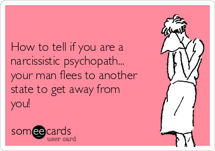

How to tell if you are a
narcissistic psychopath...
your man flees to another
state to get away from
you!