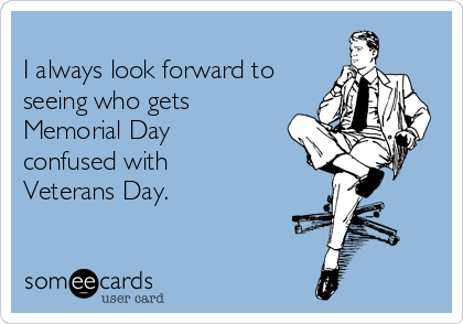 
I always look forward to
seeing who gets
Memorial Day
confused with
Veterans Day.