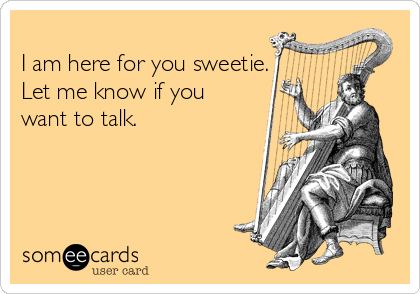 
I am here for you sweetie.
Let me know if you
want to talk.