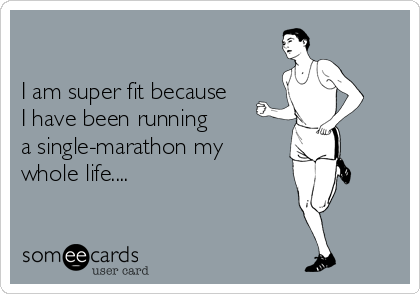 

I am super fit because
I have been running
a single-marathon my 
whole life....