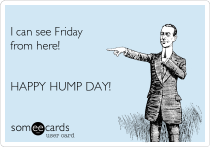 
I can see Friday
from here!


HAPPY HUMP DAY!