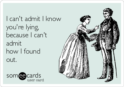 
I can't admit I know
you're lying,
because I can't
admit
how I found
out.