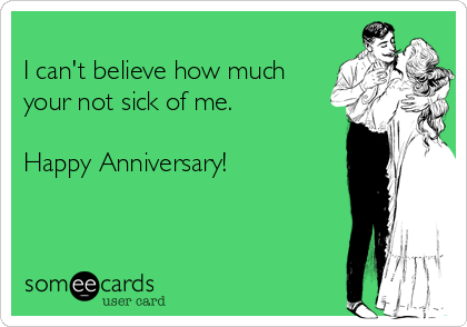 
I can't believe how much
your not sick of me.

Happy Anniversary!