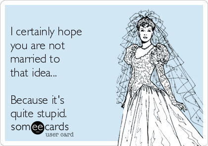 
I certainly hope
you are not
married to 
that idea...

Because it's 
quite stupid.