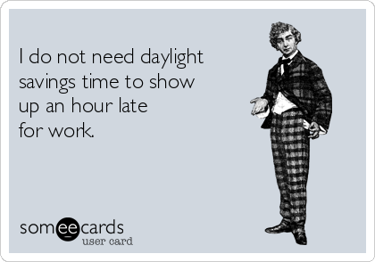 
I do not need daylight
savings time to show
up an hour late
for work. 