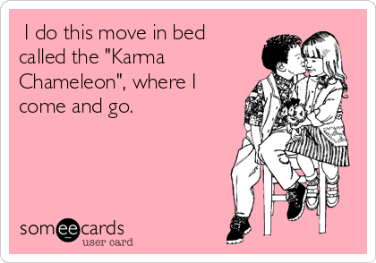  I do this move in bed
called the "Karma
Chameleon", where I
come and go. 