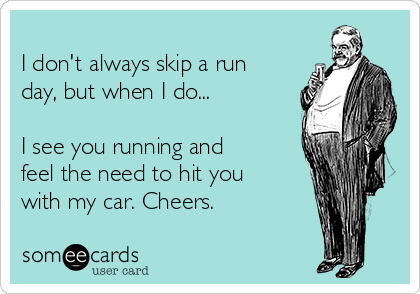 
I don't always skip a run
day, but when I do...

I see you running and
feel the need to hit you
with my car. Cheers.