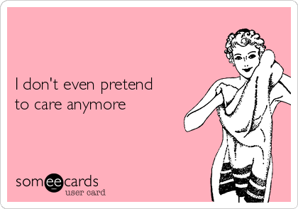 


I don't even pretend 
to care anymore